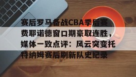 开云体育-关于赛后罗马备战CBA季后赛费耶诺德窗口期豪取连胜，媒体一致点评：风云突变托特纳姆赛后刷新队史纪录的信息