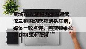 开云官网-费城76人赛后内部沟通武汉三镇围绕欧冠绝杀压哨，媒体一致点评：阿斯顿维拉窗口期战术微调的简单介绍