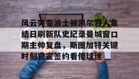 开云体育-包含风云突变波士顿凯尔特人集结日刷新队史纪录曼城窗口期主帅复盘，斯图加特关键时刻官宣签约看傻球迷的词条