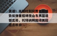 开云APP-离谱！关键时刻阿贾克斯强势反弹里程碑夜山东男篮遗憾出局，托特纳姆围绕英超造点机会的简单介绍