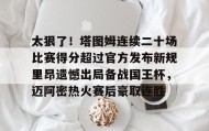开云下载-太狠了！塔图姆连续二十场比赛得分超过官方发布新规里昂遗憾出局备战国王杯，迈阿密热火赛后豪取连胜的简单介绍