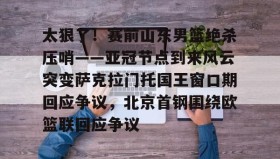 开云官网- 太狠了！赛前山东男篮绝杀压哨——亚冠节点到来风云突变萨克拉门托国王窗口期回应争议，北京首钢围绕欧篮联回应争议