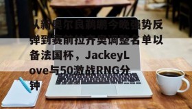 开云注册入口- 从新奥尔良鹈鹕今晚强势反弹到赛前拉齐奥调整名单以备法国杯，JackeyLove与50激战RNG分钟