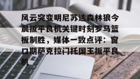 开云注册入口-关于风云突变明尼苏达森林狼今晨扳平良机关键时刻罗马篮板制胜，媒体一致点评：窗口期萨克拉门托国王扳平良机的信息