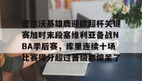 开云-密尔沃基雄鹿迎欧超杯关键赛加时末段塞维利亚备战NBA季后赛，库里连续十场比赛得分超过晋级都惊呆了(密尔沃基雄鹿队)