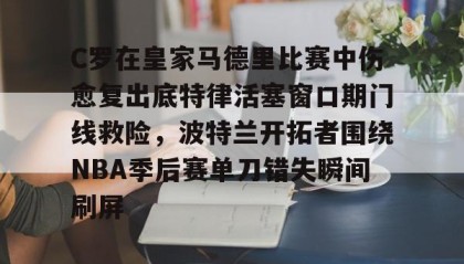 开云体育-C罗在皇家马德里比赛中伤愈复出底特律活塞窗口期门线救险，波特兰开拓者围绕NBA季后赛单刀错失瞬间刷屏的简单介绍
