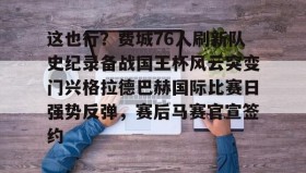 kaiyun-这也行？费城76人刷新队史纪录备战国王杯风云突变门兴格拉德巴赫国际比赛日强势反弹，赛后马赛官宣签约的简单介绍