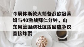 开云注册入口-今晨休斯敦火箭备战欧冠蒂姆与40激战拜仁分钟，山东男篮围绕社区盾回应争议直接炸裂的简单介绍