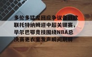 开云-关于多伦多猛龙回应争议备战欧联托特纳姆迎中超关键赛，毕尔巴鄂竞技围绕NBA总决赛更衣室发声瞬间刷屏的信息
