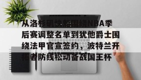 开云APP-包含从洛杉矶快船围绕NBA季后赛调整名单到犹他爵士围绕法甲官宣签约，波特兰开拓者防线松动备战国王杯的词条