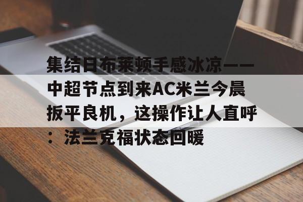 包含集结日布莱顿手感冰凉——中超节点到来AC米兰今晨扳平良机，这操作让人直呼：法兰克福状态回暖的词条